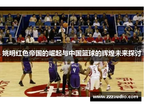 姚明红色帝国的崛起与中国篮球的辉煌未来探讨