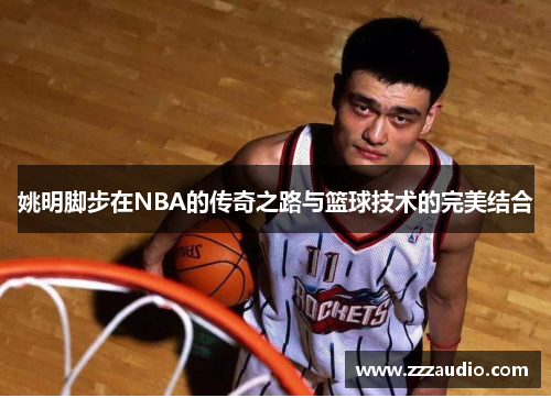姚明脚步在NBA的传奇之路与篮球技术的完美结合