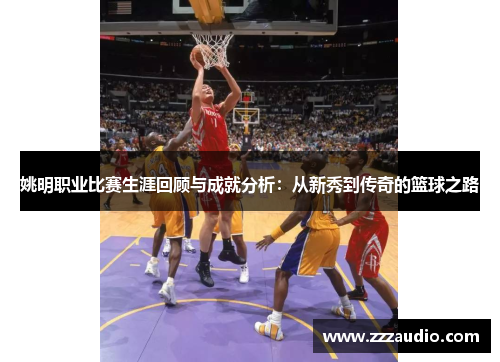 姚明职业比赛生涯回顾与成就分析：从新秀到传奇的篮球之路