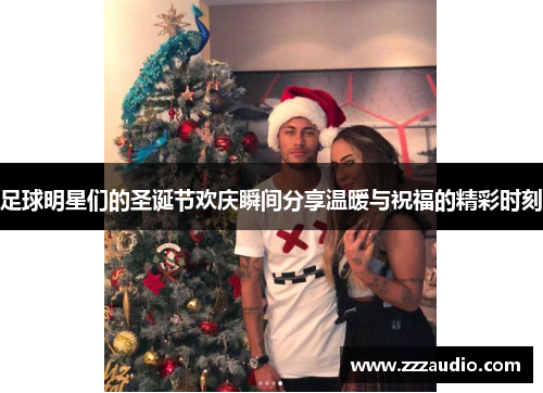 足球明星们的圣诞节欢庆瞬间分享温暖与祝福的精彩时刻