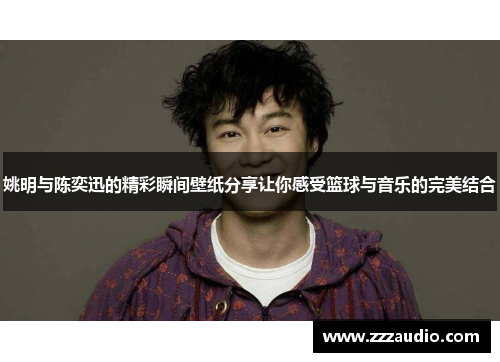 姚明与陈奕迅的精彩瞬间壁纸分享让你感受篮球与音乐的完美结合