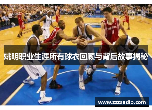 姚明职业生涯所有球衣回顾与背后故事揭秘