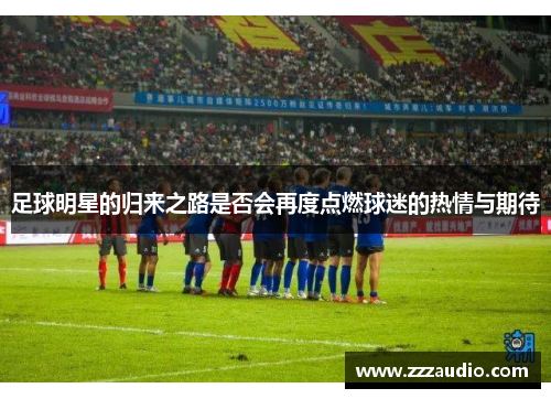 足球明星的归来之路是否会再度点燃球迷的热情与期待