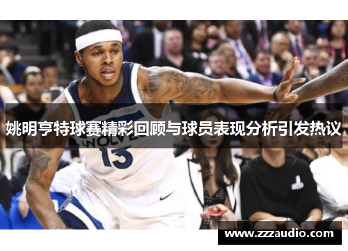 姚明亨特球赛精彩回顾与球员表现分析引发热议