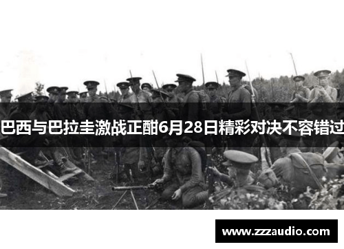 巴西与巴拉圭激战正酣6月28日精彩对决不容错过