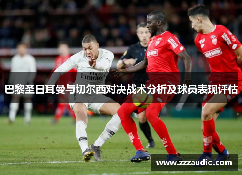 巴黎圣日耳曼与切尔西对决战术分析及球员表现评估