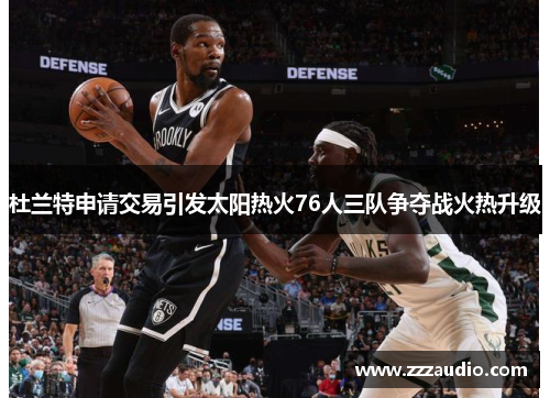 杜兰特申请交易引发太阳热火76人三队争夺战火热升级