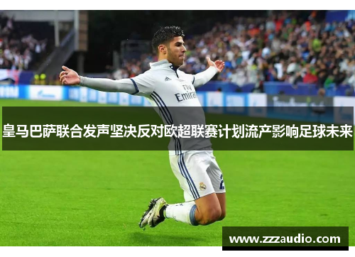 皇马巴萨联合发声坚决反对欧超联赛计划流产影响足球未来